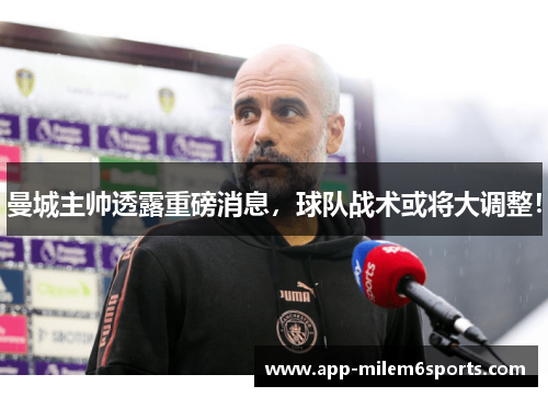 曼城主帅透露重磅消息，球队战术或将大调整！