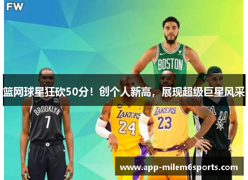 篮网球星狂砍50分！创个人新高，展现超级巨星风采