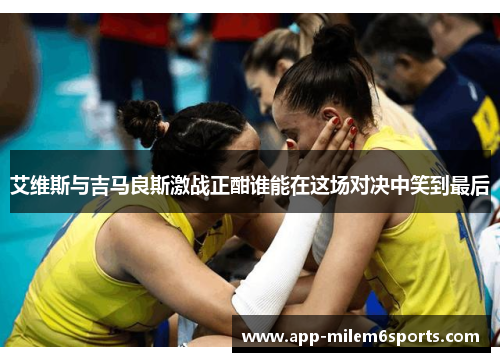 艾维斯与吉马良斯激战正酣谁能在这场对决中笑到最后