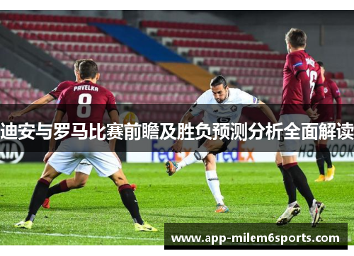 迪安与罗马比赛前瞻及胜负预测分析全面解读